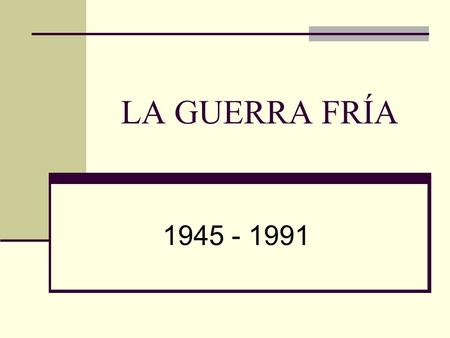 LA GUERRA FRÍA 1945 - 1991.