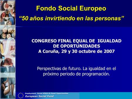Fondo Social Europeo “50 años invirtiendo en las personas” CONGRESO FINAL EQUAL DE IGUALDAD DE OPORTUNIDADES A Coruña, 29 y 30 octubre de 2007 Perspectivas.
