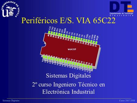 Sistemas Digitales Curso 2007/2008 Departamento de Tecnología E l e c t r ó n i c a Periféricos E/S. VIA 65C22 Sistemas Digitales 2º curso Ingeniero Técnico.