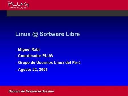 Software Libre  Miguel Rabí  Coordinador PLUG  Grupo de Usuarios Linux del Perú  Agosto 22, 2001 Cámara de Comercio de Lima.