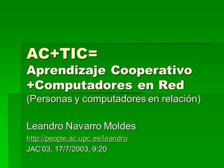 AC+TIC= Aprendizaje Cooperativo +Computadores en Red (Personas y computadores en relación) Leandro Navarro Moldes http://people.ac.upc.es/leandro JAC’03,