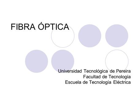 FIBRA ÓPTICA Universidad Tecnológica de Pereira Facultad de Tecnología