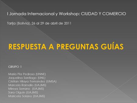 I Jornada Internacional y Workshop: CIUDAD Y COMERCIO Tarija (Bolivia), 26 al 29 de abril de 2011 GRUPO 1 Maria Pia Pedroso (UNNE) Jaquelina Santiago (UNL)
