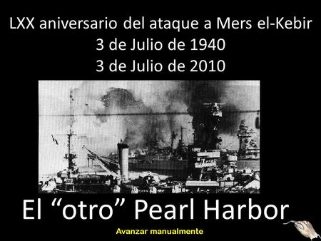LXX aniversario del ataque a Mers el-Kebir 3 de Julio de 1940 3 de Julio de 2010 El “otro” Pearl Harbor Avanzar manualmente.