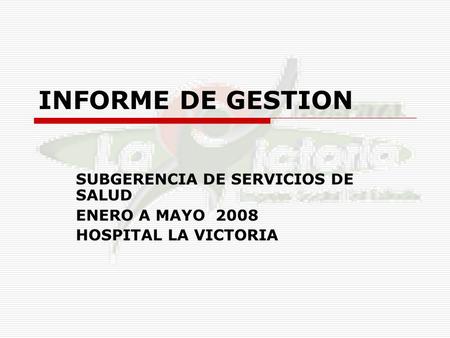INFORME DE GESTION SUBGERENCIA DE SERVICIOS DE SALUD ENERO A MAYO 2008 HOSPITAL LA VICTORIA.