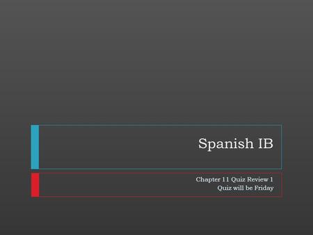 Spanish IB Chapter 11 Quiz Review 1 Quiz will be Friday.