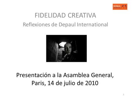 1 Presentación a la Asamblea General, Paris, 14 de julio de 2010 FIDELIDAD CREATIVA Reflexiones de Depaul International.