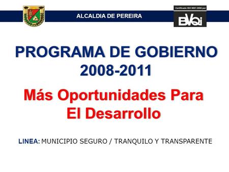 ALCALDIA DE PEREIRA PROGRAMA DE GOBIERNO 2008-2011 LINEA: MUNICIPIO SEGURO / TRANQUILO Y TRANSPARENTE Más Oportunidades Para El Desarrollo.