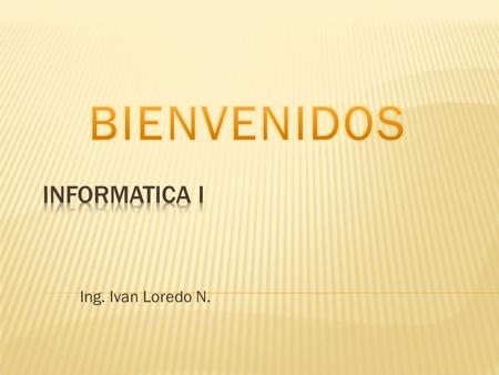 BIENVENIDOS INFORMATICA I Ing. Ivan Loredo N..