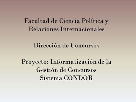 Facultad de Ciencia Política y Relaciones Internacionales Dirección de Concursos Proyecto: Informatización de la Gestión de Concursos Sistema CONDOR.