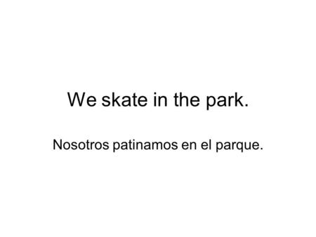 We skate in the park. Nosotros patinamos en el parque.
