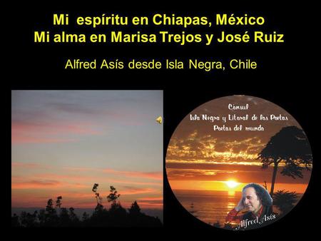 Mi espíritu en Chiapas, México Mi alma en Marisa Trejos y José Ruiz Alfred Asís desde Isla Negra, Chile.