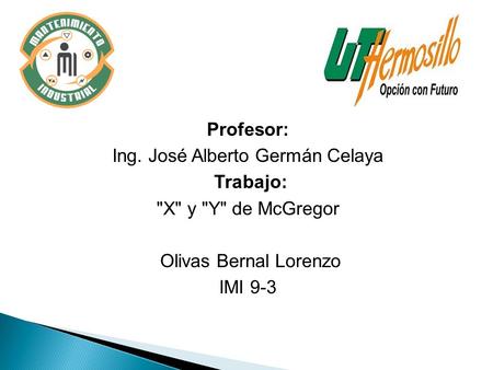 Profesor: Ing. José Alberto Germán Celaya Trabajo: X y Y de McGregor Olivas Bernal Lorenzo IMI 9-3.