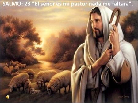 SALMO: 23 El señor es mi pastor nada me faltará. 