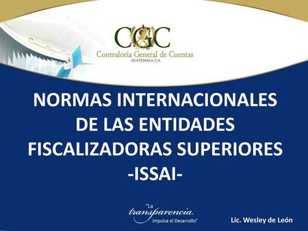 NORMAS INTERNACIONALES DE LAS ENTIDADES FISCALIZADORAS SUPERIORES -ISSAI- Lic. Wesley de León.