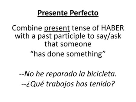 Presente Perfecto Combine present tense of HABER with a past participle to say/ask that someone “has done something” --No he reparado la bicicleta. --¿Qué.