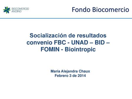 Fondo Biocomercio Socialización de resultados convenio FBC - UNAD – BID – FOMIN - Biointropic María Alejandra Chaux Febrero 3 de 2014.