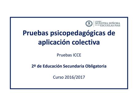 Pruebas psicopedagógicas de aplicación colectiva Pruebas ICCE 2º de Educación Secundaria Obligatoria Curso 2016/2017.