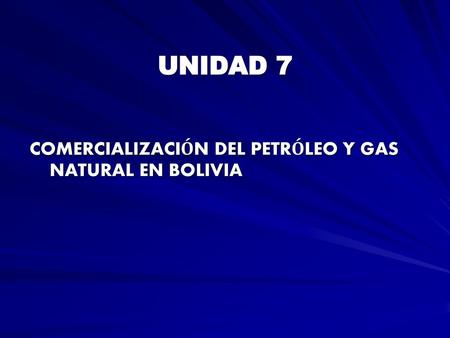 UNIDAD 7 COMERCIALIZACIÓN DEL PETRÓLEO Y GAS 		NATURAL EN BOLIVIA.