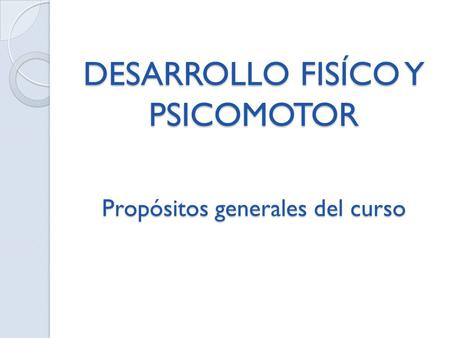 DESARROLLO FISÍCO Y PSICOMOTOR Propósitos generales del curso.