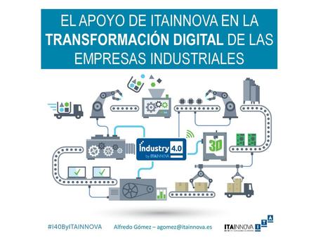 El apoyo de ITAINNOVA en LA transformación digital de las empresas industriales Alfredo Gómez – agomez@itainnova.es.