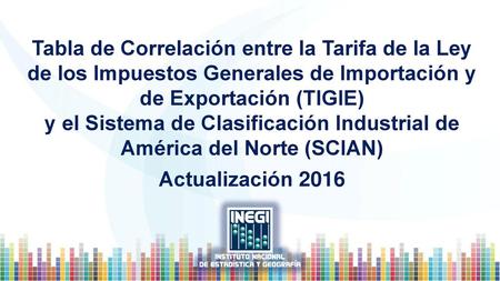 Tabla de Correlación entre la Tarifa de la Ley de los Impuestos Generales de Importación y de Exportación (TIGIE) y el Sistema de Clasificación Industrial.