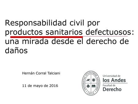 Responsabilidad civil por productos sanitarios defectuosos: una mirada desde el derecho de daños Hernán Corral Talciani 11 de mayo de 2016.