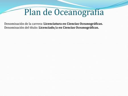 Plan de Oceanografía Denominación de la carrera: Licenciatura en Ciencias Oceanográficas. Denominación del título: Licenciado/a en Ciencias Oceanográficas.