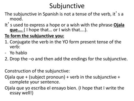 Subjunctive The subjunctive in Spanish is not a tense of the verb, it’s a mood. It’s used to express a hope or a wish with the phrase Ojala que…. ( I hope.