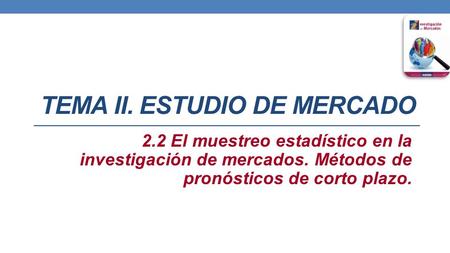TEMA II. ESTUDIO DE MERCADO 2.2 El muestreo estadístico en la investigación de mercados. Métodos de pronósticos de corto plazo.