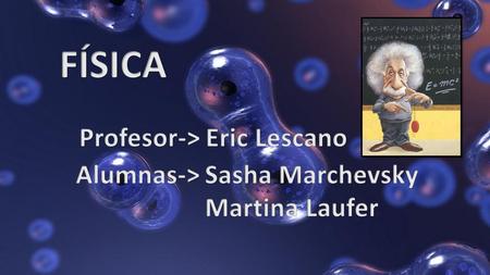 FÍSICA Profesor-> Eric Lescano Alumnas-> Sasha Marchevsky