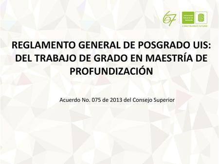 REGLAMENTO GENERAL DE POSGRADO UIS: DEL TRABAJO DE GRADO EN MAESTRÍA DE PROFUNDIZACIÓN Acuerdo No. 075 de 2013 del Consejo Superior.