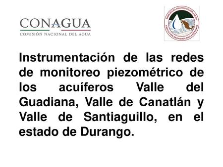 Instrumentación de las redes de monitoreo piezométrico de los acuíferos Valle del Guadiana, Valle de Canatlán y Valle de Santiaguillo, en el estado de.