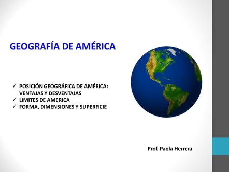 GEOGRAFÍA DE AMÉRICA POSICIÓN GEOGRÁFICA DE AMÉRICA: VENTAJAS Y DESVENTAJAS LIMITES DE AMERICA FORMA, DIMENSIONES Y SUPERFICIE Prof. Paola Herrera.