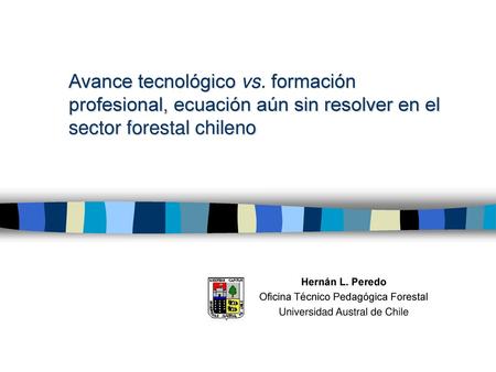 Avance tecnológico vs. formación profesional, ecuación aún sin resolver en el sector forestal chileno Hernán L. Peredo Oficina Técnico Pedagógica Forestal.
