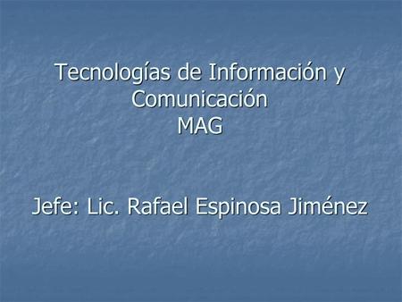 Tecnologías de Información y Comunicación MAG Jefe: Lic