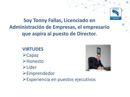 Soy Tonny Fallas, Licenciado en Administración de Empresas, el empresario que aspira al puesto de Director. VIRTUDES Capaz Honesto Líder Emprendedor Experiencia.