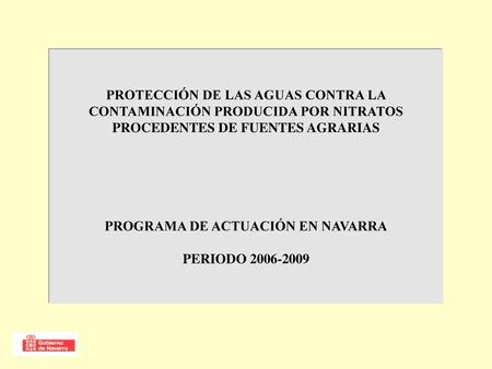 PROTECCIÓN DE LAS AGUAS CONTRA LA CONTAMINACIÓN PRODUCIDA POR NITRATOS PROCEDENTES DE FUENTES AGRARIAS PROGRAMA DE ACTUACIÓN EN NAVARRA PERIODO 2006-2009.