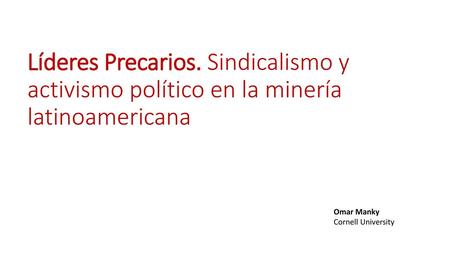 Líderes Precarios. Sindicalismo y activismo político en la minería latinoamericana Omar Manky Cornell University.