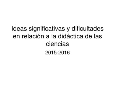 Ideas significativas y dificultades en relación a la didáctica de las ciencias 2015-2016.