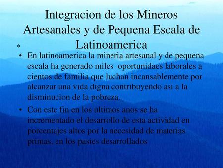 Integracion de los Mineros Artesanales y de Pequena Escala de Latinoamerica * En latinoamerica la mineria artesanal y de pequena escala ha generado miles.