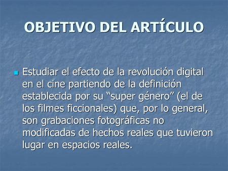OBJETIVO DEL ARTÍCULO Estudiar el efecto de la revolución digital en el cine partiendo de la definición establecida por su “super género” (el de los filmes.