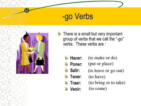 -go Verbs There is a small but very important group of verbs that we call the “-go” verbs. These verbs are : Hacer: Poner: Salir: Tener: Traer: Venir: