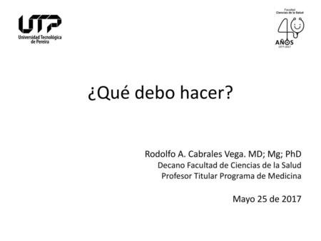 ¿Qué debo hacer? Rodolfo A. Cabrales Vega. MD; Mg; PhD Mayo 25 de 2017