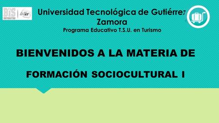 Universidad Tecnológica de Gutiérrez Zamora Programa Educativo T.S.U. en Turismo BIENVENIDOS A LA MATERIA DE FORMACIÓN SOCIOCULTURAL I.