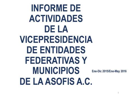 INFORME DE ACTIVIDADES DE LA VICEPRESIDENCIA DE ENTIDADES FEDERATIVAS Y MUNICIPIOS DE LA ASOFIS A.C. Ene-Dic 2015/Ene-May 2016.