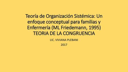 Teoría de Organización Sistémica: Un enfoque conceptual para familias y Enfermería (ML Friedemann, 1995) TEORIA DE LA CONGRUENCIA LIC. VIVIANA PLEBANI.