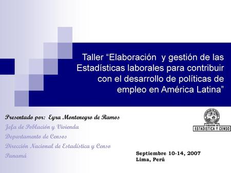 Taller “Elaboración y gestión de las Estadísticas laborales para contribuir con el desarrollo de políticas de empleo en América Latina” Presentado por: