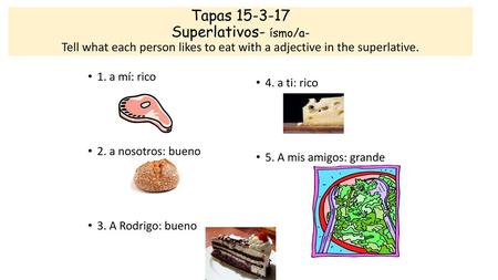 Tapas 15-3-17 Superlativos- ísmo/a- Tell what each person likes to eat with a adjective in the superlative. 1. a mí: rico 2. a nosotros: bueno 3. A Rodrigo: