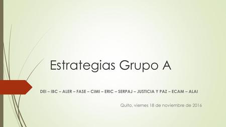 Estrategias Grupo A DEI – IBC – ALER – FASE – CIMI – ERIC – SERPAJ – JUSTICIA Y PAZ – ECAM – ALAI Quito, viernes 18 de noviembre de 2016.